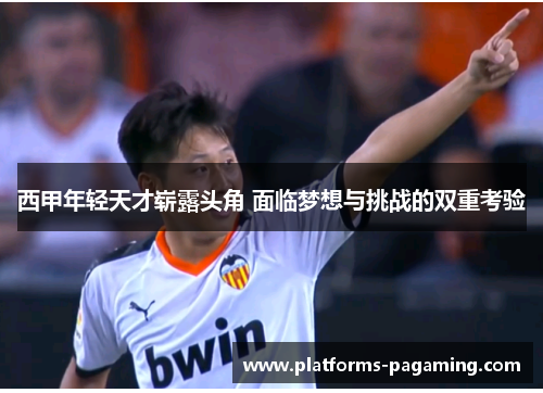 西甲年轻天才崭露头角 面临梦想与挑战的双重考验