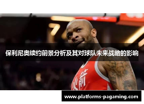 保利尼奥续约前景分析及其对球队未来战略的影响