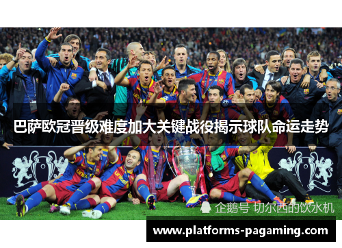 巴萨欧冠晋级难度加大关键战役揭示球队命运走势