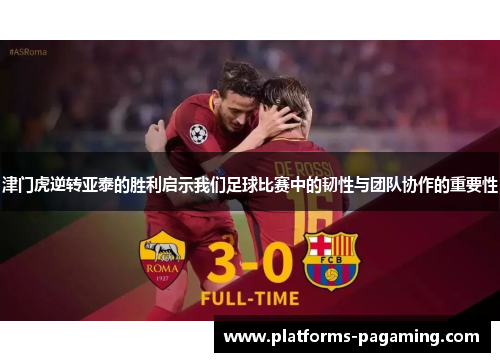 津门虎逆转亚泰的胜利启示我们足球比赛中的韧性与团队协作的重要性