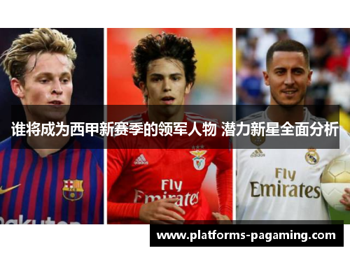 谁将成为西甲新赛季的领军人物 潜力新星全面分析