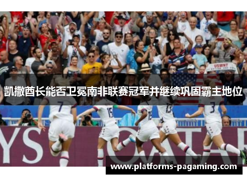 凯撒酋长能否卫冕南非联赛冠军并继续巩固霸主地位