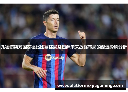 孔德伤势对国家德比比赛格局及巴萨未来战略布局的深远影响分析