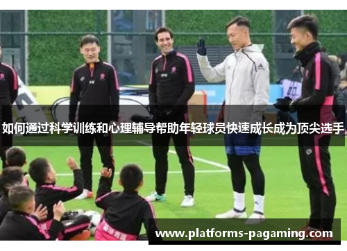如何通过科学训练和心理辅导帮助年轻球员快速成长成为顶尖选手