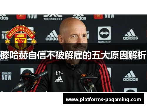 滕哈赫自信不被解雇的五大原因解析