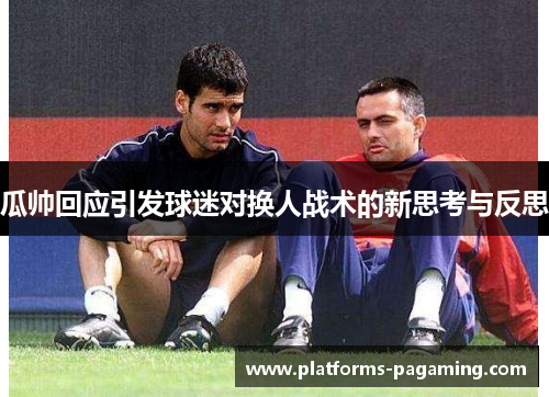 瓜帅回应引发球迷对换人战术的新思考与反思