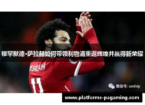 穆罕默德·萨拉赫如何带领利物浦重返辉煌并赢得新荣耀