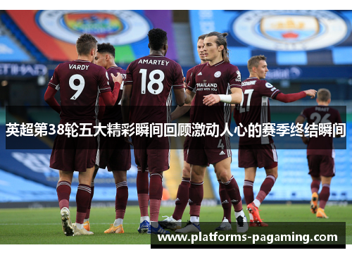 英超第38轮五大精彩瞬间回顾激动人心的赛季终结瞬间