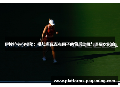 伊埃拉身份揭秘：挑战斯瓦泰克圈子的背后动机与深层次影响