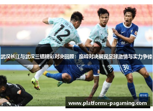 武汉长江与武汉三镇精彩对决回顾：巅峰对决展现足球激情与实力争锋