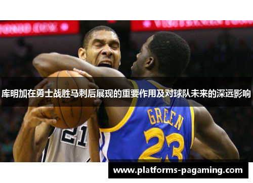 库明加在勇士战胜马刺后展现的重要作用及对球队未来的深远影响