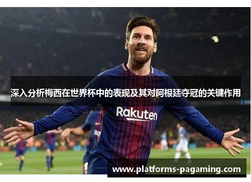 深入分析梅西在世界杯中的表现及其对阿根廷夺冠的关键作用