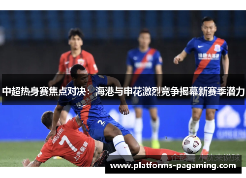 中超热身赛焦点对决：海港与申花激烈竞争揭幕新赛季潜力