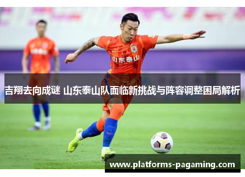 吉翔去向成谜 山东泰山队面临新挑战与阵容调整困局解析