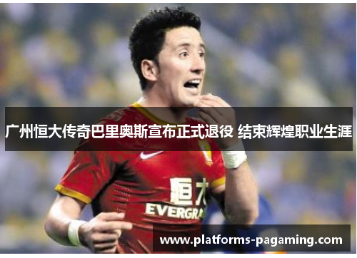 广州恒大传奇巴里奥斯宣布正式退役 结束辉煌职业生涯