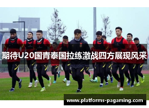期待U20国青泰国拉练激战四方展现风采