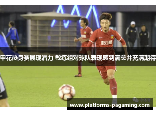 申花热身赛展现潜力 教练组对球队表现感到满意并充满期待