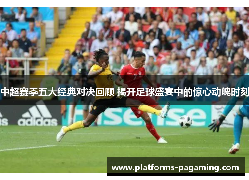 中超赛季五大经典对决回顾 揭开足球盛宴中的惊心动魄时刻