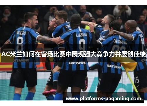 AC米兰如何在客场比赛中展现强大竞争力并屡创佳绩