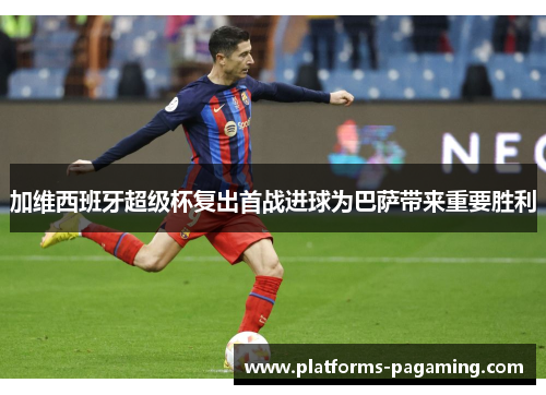 加维西班牙超级杯复出首战进球为巴萨带来重要胜利
