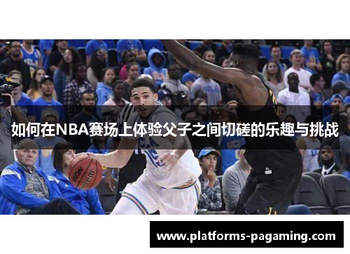 如何在NBA赛场上体验父子之间切磋的乐趣与挑战