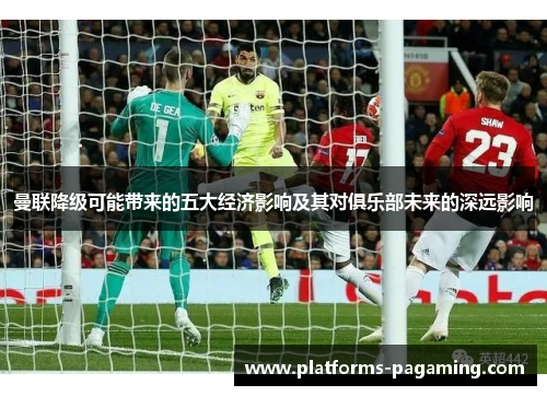 曼联降级可能带来的五大经济影响及其对俱乐部未来的深远影响