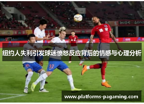 纽约人失利引发球迷愤怒反应背后的情感与心理分析