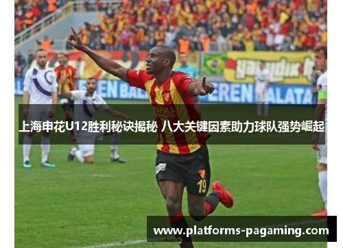上海申花U12胜利秘诀揭秘 八大关键因素助力球队强势崛起