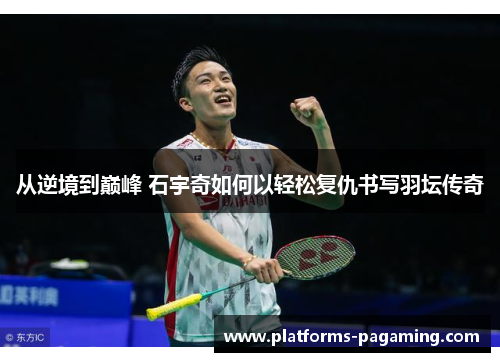 从逆境到巅峰 石宇奇如何以轻松复仇书写羽坛传奇 从逆境到巅峰 石宇奇如何以轻松复仇书写羽坛传奇