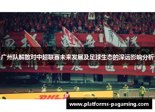 广州队解散对中超联赛未来发展及足球生态的深远影响分析
