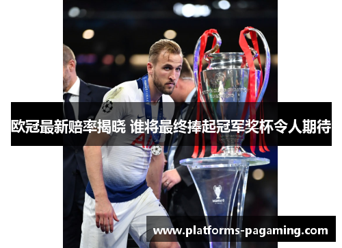 欧冠最新赔率揭晓 谁将最终捧起冠军奖杯令人期待