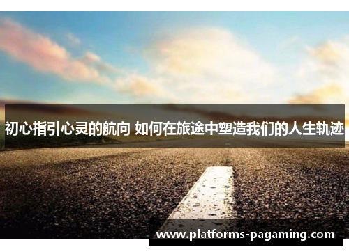 初心指引心灵的航向 如何在旅途中塑造我们的人生轨迹
