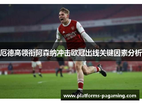 厄德高领衔阿森纳冲击欧冠出线关键因素分析