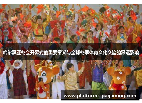 哈尔滨亚冬会开幕式的重要意义与全球冬季体育文化交流的深远影响