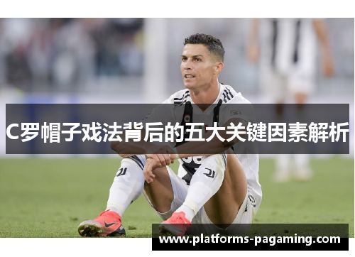 C罗帽子戏法背后的五大关键因素解析 C罗帽子戏法背后的五大关键因素解析