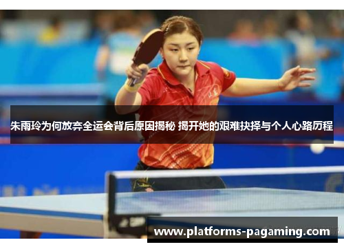 朱雨玲为何放弃全运会背后原因揭秘 揭开她的艰难抉择与个人心路历程