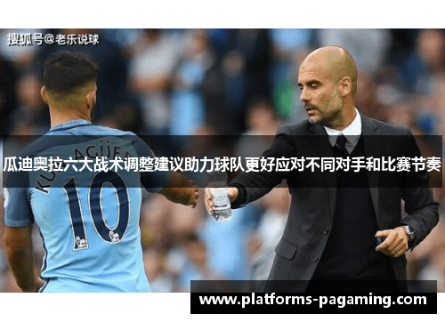 瓜迪奥拉六大战术调整建议助力球队更好应对不同对手和比赛节奏