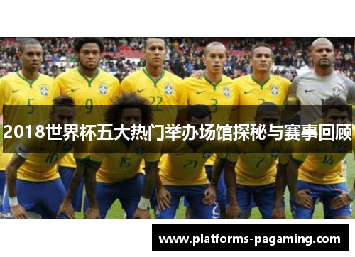 2018世界杯五大热门举办场馆探秘与赛事回顾