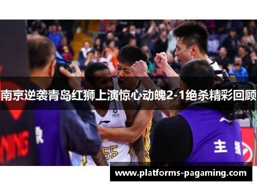 南京逆袭青岛红狮上演惊心动魄2-1绝杀精彩回顾