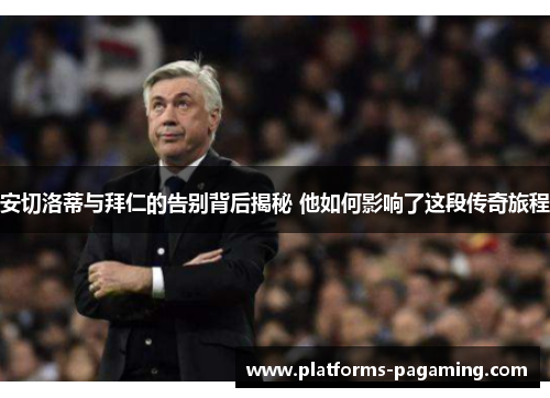 安切洛蒂与拜仁的告别背后揭秘 他如何影响了这段传奇旅程