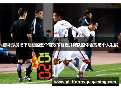 替补球员场下活动的五个有效策略提升球队整体表现与个人发展