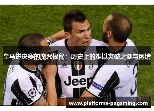 皇马进决赛的魔咒揭秘：历史上的难以突破之谜与困境