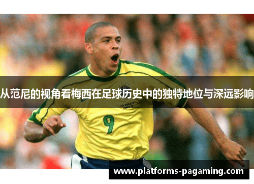 从范尼的视角看梅西在足球历史中的独特地位与深远影响