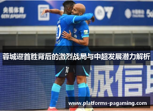 蓉城迎首胜背后的激烈战局与中超发展潜力解析