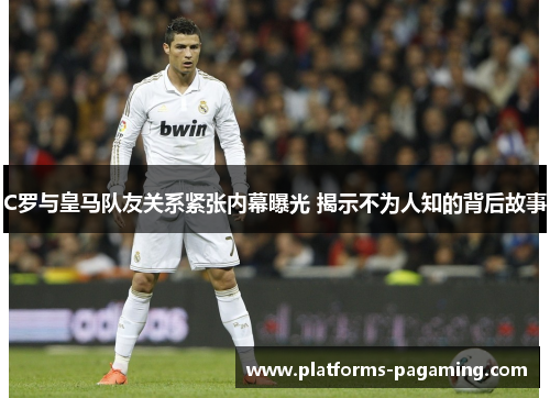 C罗与皇马队友关系紧张内幕曝光 揭示不为人知的背后故事