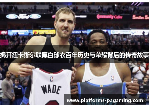 揭开纽卡斯尔联黑白球衣百年历史与荣耀背后的传奇故事