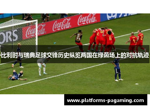 比利时与瑞典足球交锋历史纵览两国在绿茵场上的对抗轨迹