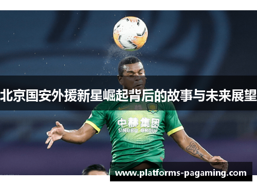 北京国安外援新星崛起背后的故事与未来展望