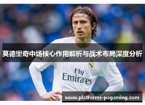 莫德里奇中场核心作用解析与战术布局深度分析