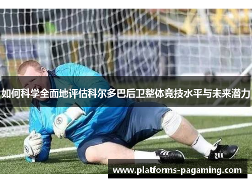 如何科学全面地评估科尔多巴后卫整体竞技水平与未来潜力